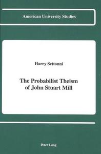 The Probabilist Theism of John Stuart Mill di Harry Settanni edito da Lang, Peter