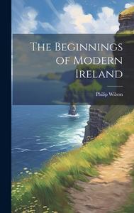The Beginnings of Modern Ireland di Philip Wilson edito da LEGARE STREET PR