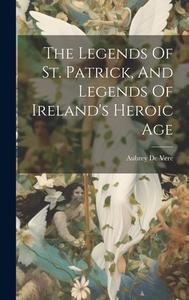 The Legends Of St. Patrick, And Legends Of Ireland's Heroic Age di Aubrey De Vere edito da LEGARE STREET PR