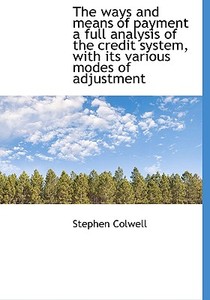 The Ways And Means Of Payment A Full Analysis Of The Credit System, With Its Various Modes Of Adjust di Stephen Colwell edito da Bibliolife