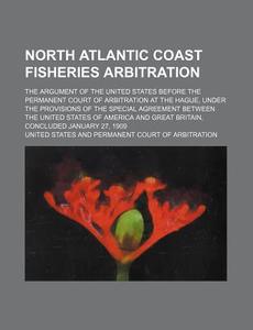 North Atlantic Coast Fisheries Arbitration; The Argument Of The United States Before The Permanent Court Of Arbitration At The Hague, Under The Provis di United States edito da General Books Llc
