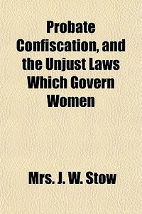 Probate Confiscation, And The Unjust Law di Mrs J. W. Stow edito da General Books