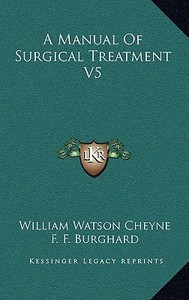 A Manual of Surgical Treatment V5 di William Watson Cheyne, F. F. Burghard edito da Kessinger Publishing