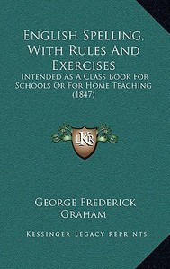 English Spelling, with Rules and Exercises: Intended as a Class Book for Schools or for Home Teaching (1847) di George Frederick Graham edito da Kessinger Publishing