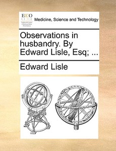 Observations In Husbandry. By Edward Lisle, Esq; di Edward Lisle edito da Gale Ecco, Print Editions