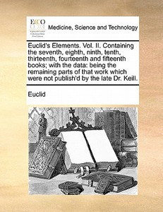 Euclid's Elements. Vol. Ii. Containing The Seventh, Eighth, Ninth, Tenth, Thirteenth, Fourteenth And Fifteenth Books; With The Data di Euclid edito da Gale Ecco, Print Editions