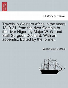 Travels in Western Africa in the years 1819-21, from the river Gambia to the river Niger: by Major W. G., and Staff Surg di William Gray, Dochard edito da British Library, Historical Print Editions