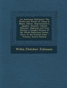 An American Statesman: The Works and Words of James G. Blaine, Editor, Representative, Speaker, Senator, Cabinet Minister, Diplomat and True di Willis Fletcher Johnson edito da Nabu Press