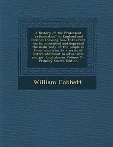 A   History of the Protestant Reformation in England and Ireland; Showing How That Event Has Impoverished and Degraded the Main Body of the People in di William Cobbett edito da Nabu Press