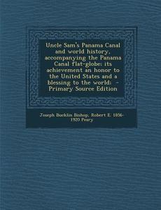 Uncle Sam's Panama Canal and World History, Accompanying the Panama Canal Flat-Globe; Its Achievement an Honor to the United States and a Blessing to di Joseph Bucklin Bishop, Robert E. 1856-1920 Peary edito da Nabu Press