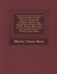 The Immortal History of South Africa: The Only Truthful, Political, Colonial, Local, Domestic, Agricultural, Theological, National, Legal, Financial a di Martin James Boon edito da Nabu Press