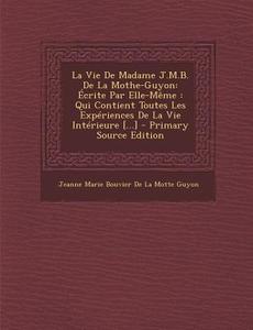 La Vie de Madame J.M.B. de La Mothe-Guyon: Ecrite Par Elle-Meme: Qui Contient Toutes Les Experiences de La Vie Interieure [...] edito da Nabu Press