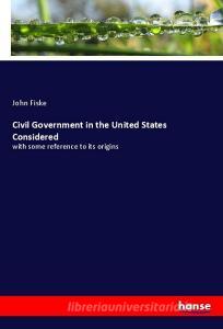 Civil Government in the United States Considered di John Fiske edito da hansebooks