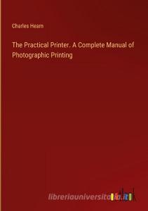 The Practical Printer. A Complete Manual of Photographic Printing di Charles Hearn edito da Outlook Verlag
