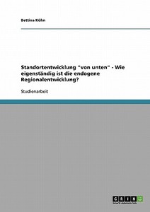 Standortentwicklung "von unten" - Wie eigenständig ist die endogene Regionalentwicklung? di Bettina Kühn edito da GRIN Verlag