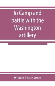 In camp and battle with the Washington artillery of New Orleans. A narrative of events during the late civil war from Bu di William Miller Owen edito da Alpha Editions