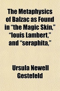 The Metaphysics Of Balzac As Found In "the Magic Skin," "louis Lambert," And "seraphita," di Ursula Newell Gestefeld edito da General Books Llc