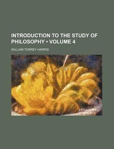 Introduction To The Study Of Philosophy (volume 4) di William Torrey Harris edito da General Books Llc