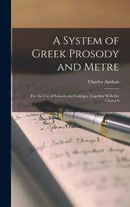 A System of Greek Prosody and Metre: For the Use of Schools and Colleges, Together With the Choral S di Charles Anthon edito da LEGARE STREET PR