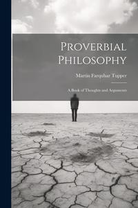 Proverbial Philosophy: A Book of Thoughts and Arguments di Martin Farquhar Tupper edito da LEGARE STREET PR