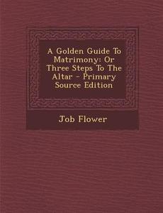 A Golden Guide to Matrimony: Or Three Steps to the Altar - Primary Source Edition di Job Flower edito da Nabu Press