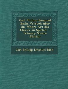 Carl Philipp Emanuel Bachs Versuch Uber Die Wahre Art Das Clavier Zu Spielen. edito da Nabu Press