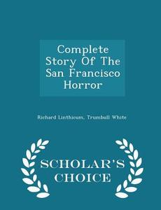 Complete Story Of The San Francisco Horror - Scholar's Choice Edition di Richard Linthicum, Trumbull White edito da Scholar's Choice