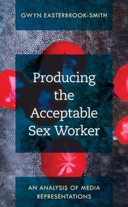 Producing the Acceptable Sex Worker: An Analysis of Media Representations di Gwyn Easterbrook-Smith edito da ROWMAN & LITTLEFIELD