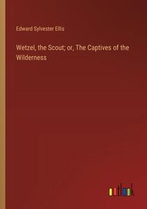 Wetzel, the Scout; or, The Captives of the Wilderness di Edward Sylvester Ellis edito da Outlook Verlag