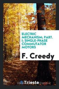 Electric Mechanism; Part. I; Single-Phase Commutator Motors di F. Creedy edito da LIGHTNING SOURCE INC