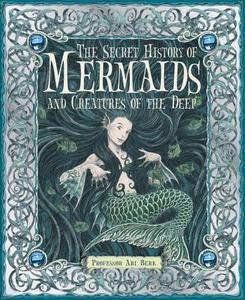 The Secret History of Mermaids and Creatures of the Deep di Ari Berk edito da CANDLEWICK BOOKS