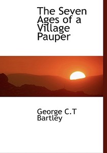 The Seven Ages Of A Village Pauper di George C T Bartley edito da Bibliolife