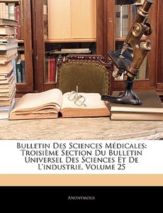 Bulletin Des Sciences Médicales: Troisième Section Du Bulletin Universel Des Sciences Et De L'industrie, Volume 25 di Anonymous edito da Nabu Press