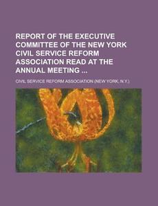 Report of the Executive Committee of the New York Civil Service Reform Association Read at the Annual Meeting di Civil Service Reform Association edito da Rarebooksclub.com