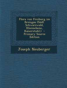 Flora Von Freiburg Im Breisgau (Sudl. Schwarzwald, Rheinebene, Kaiserstuhl.) di Joseph Neuberger edito da Nabu Press