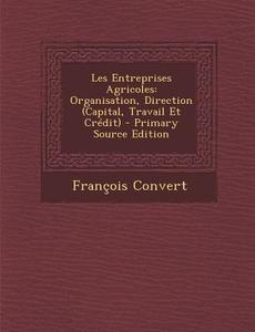Les Entreprises Agricoles: Organisation, Direction (Capital, Travail Et Credit) di Francois Convert edito da Nabu Press