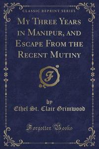 My Three Years In Manipur, And Escape From The Recent Mutiny (classic Reprint) di Ethel St Clair Grimwood edito da Forgotten Books