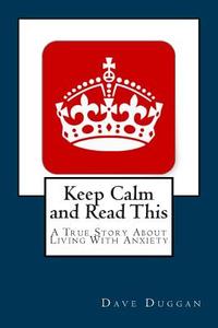 Keep Calm and Read This: A True Story about Life with Anxiety di Dave Duggan edito da Createspace