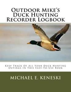 Outdoor Mike's Duck Hunting Recorder Logbook: Keep Track of All Your Duck Hunting Outings in This Easy-To-Use Book di Michael Keneski edito da Createspace
