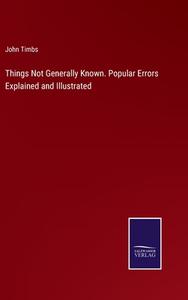 Things Not Generally Known. Popular Errors Explained and Illustrated di John Timbs edito da Salzwasser-Verlag