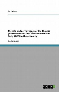 The Role And Performance Of The Chinese Government And The Chinese Communist Party (ccp) In The Economy di Jan Hutterer edito da Grin Publishing
