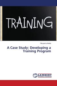 A Case Study: Developing a Training Program di Nirupama Akella edito da LAP Lambert Academic Publishing