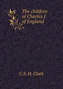 The Children Of Charles I Of England di C S H Clark edito da Book On Demand Ltd.