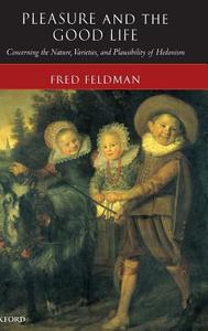 Pleasure and the Good Life: Concerning the Nature, Varieties, and Plausibility of Hedonism di Fred Feldman edito da OXFORD UNIV PR