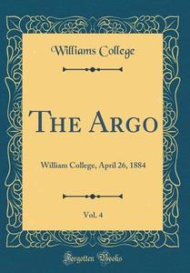 The Argo, Vol. 4: William College, April 26, 1884 (Classic Reprint) di Williams College edito da Forgotten Books