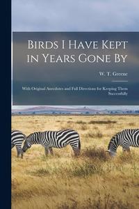 BIRDS I HAVE KEPT IN YEARS GONE BY : WIT di W. T. WILLI GREENE edito da LIGHTNING SOURCE UK LTD