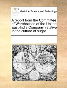 A Report From The Committee Of Warehouses Of The United East-india Company, Relative To The Culture Of Sugar. di Multiple Contributors edito da Gale Ecco, Print Editions