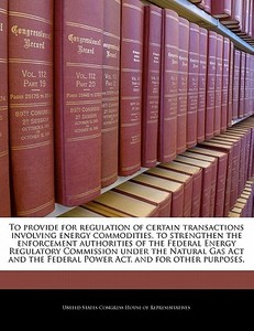 To Provide For Regulation Of Certain Transactions Involving Energy Commodities, To Strengthen The Enforcement Authorities Of The Federal Energy Regula edito da Bibliogov