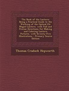 The Book of the Lantern: Being a Practical Guide to the Working of the Optical (or Magic) Lantern. with Full and Precise Directions for Making di Thomas Cradock Hepworth edito da Nabu Press
