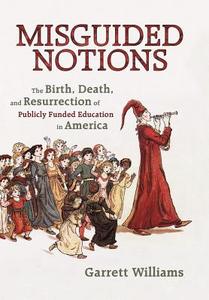 Misguided Notions: The Birth, Death, and Resurrection of Publicly Funded Education in America di Garrett Williams edito da AUTHORHOUSE
